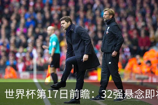 世界杯第17日前瞻：32强悬念即将全部揭晓 39岁超巨争创神迹