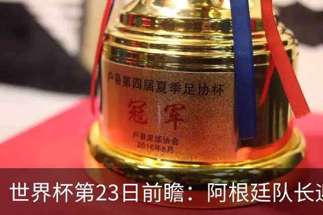 世界杯第23日前瞻：阿根廷队长迎历史之夜 卫冕冠军PK大黑马