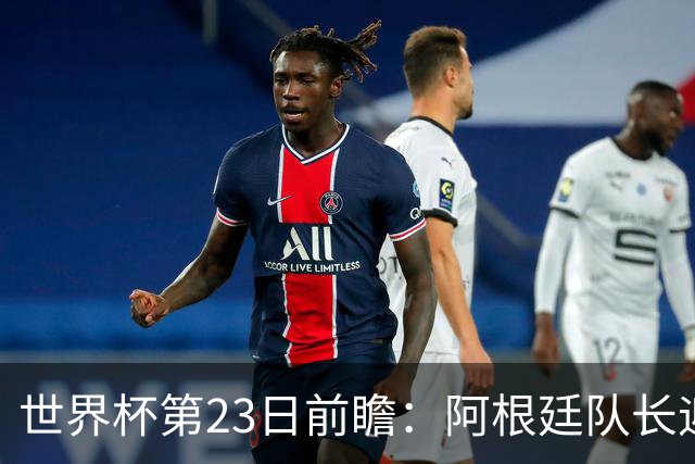 世界杯第23日前瞻：阿根廷队长迎历史之夜 卫冕冠军PK大黑马