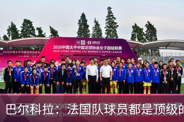 巴尔科拉：法国队球员都是顶级的，每个人拿到球都能制造威胁