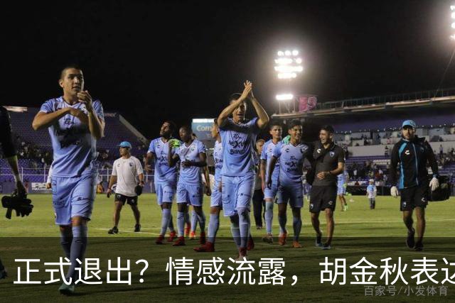 正式退出？情感流露，胡金秋表达心声，官宣决定，原因揭晓，郭士强应当领悟