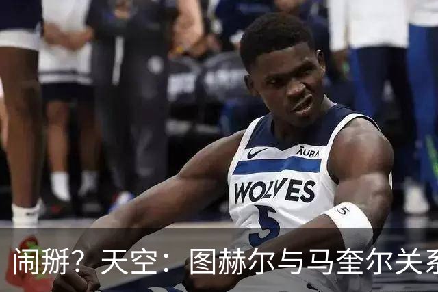闹掰？天空：图赫尔与马奎尔关系远谈不上和睦，不认可后者发声明