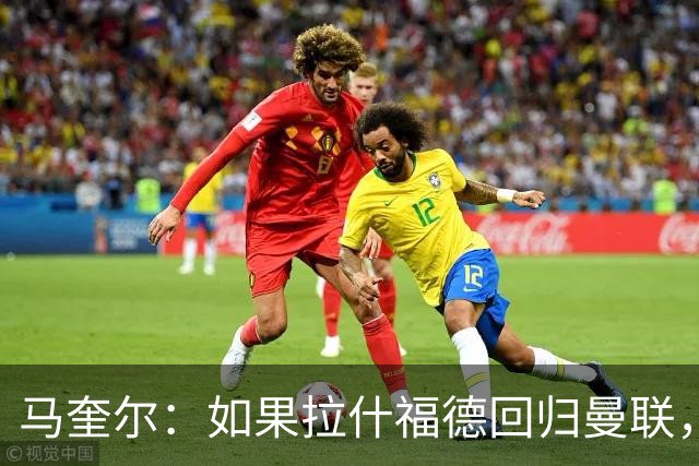马奎尔：如果拉什福德回归曼联，我当然会张开双臂欢迎