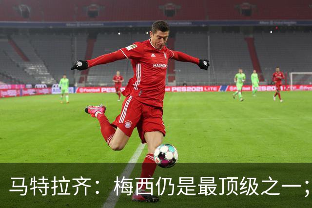 马特拉齐：梅西仍是最顶级之一；乌兹基地有12块球场 意大利才3块