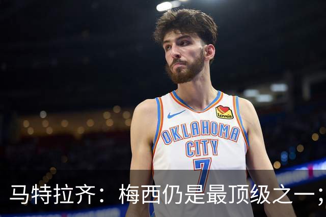 马特拉齐：梅西仍是最顶级之一；乌兹基地有12块球场 意大利才3块