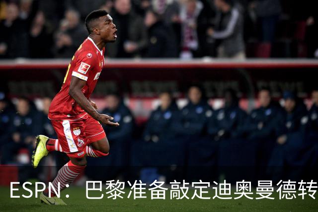 ESPN：巴黎准备敲定迪奥曼德转会，费用约1亿欧元+潜在浮动奖金