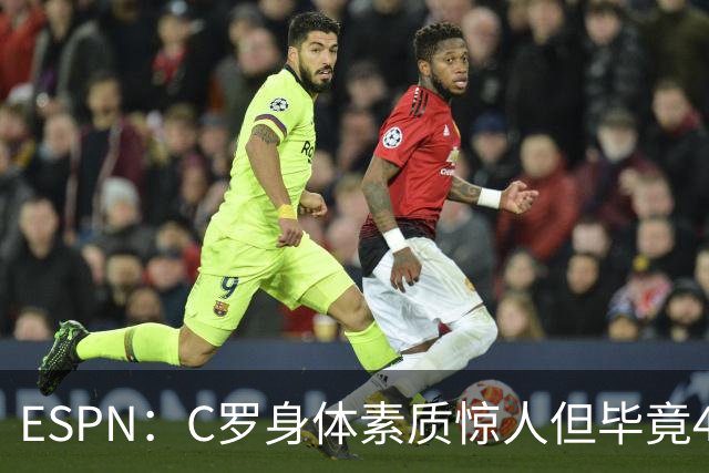 ESPN：C罗身体素质惊人但毕竟41了，哈兰德梅西都轮休他也该轮休